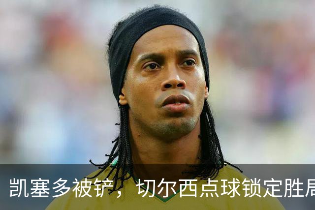 凯塞多被铲，切尔西点球锁定胜局！