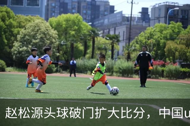 赵松源头球破门扩大比分，中国u17 2-0